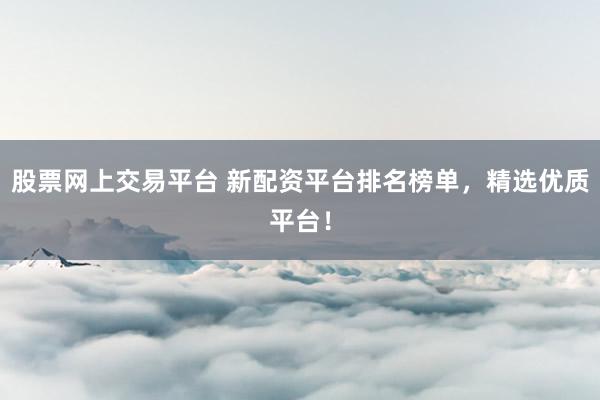 股票網(wǎng)上交易平臺(tái) 新配資平臺(tái)排名榜單，精選優(yōu)質(zhì)平臺(tái)！