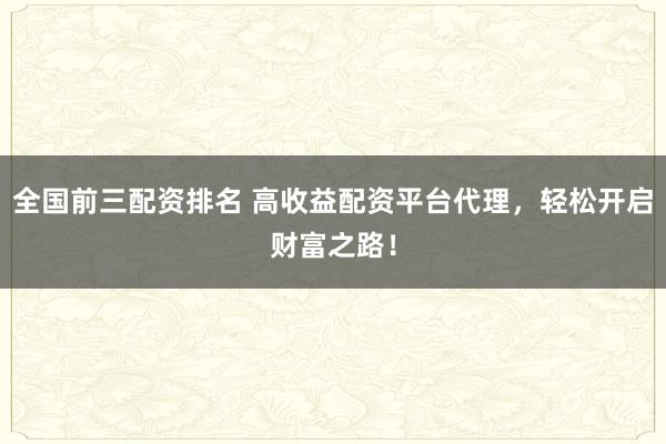 全國前三配資排名 高收益配資平臺代理，輕松開啟財富之路！