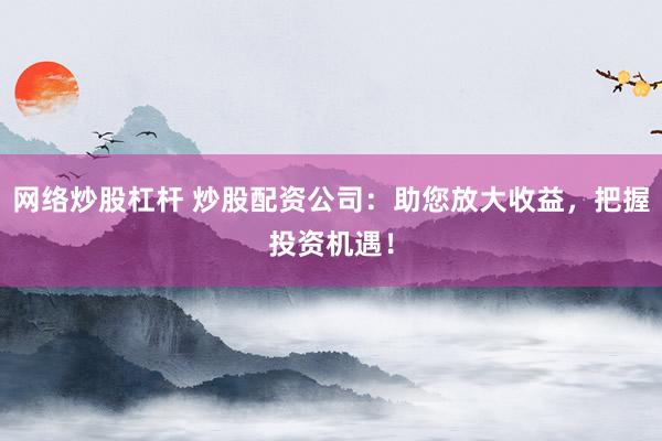 網(wǎng)絡(luò)炒股杠桿 炒股配資公司：助您放大收益，把握投資機(jī)遇！