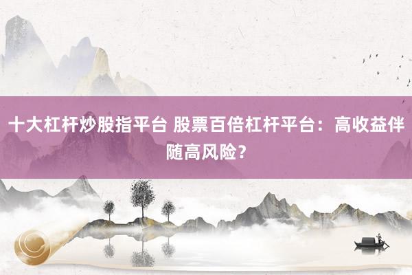 十大杠桿炒股指平臺 股票百倍杠桿平臺：高收益伴隨高風險？