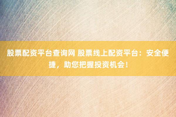 股票配資平臺查詢網(wǎng) 股票線上配資平臺：安全便捷，助您把握投資機會！