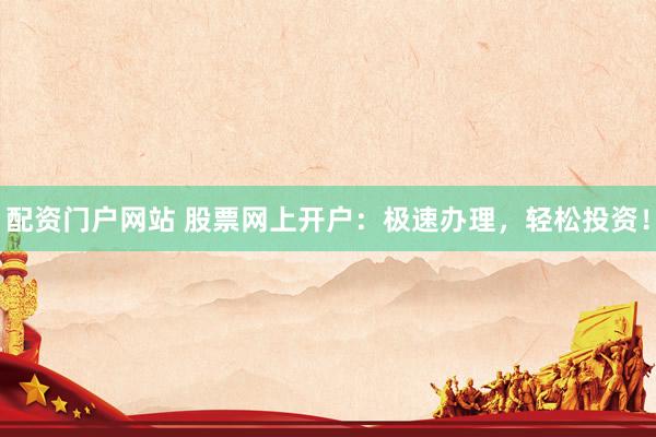 配資門戶網站 股票網上開戶：極速辦理，輕松投資！