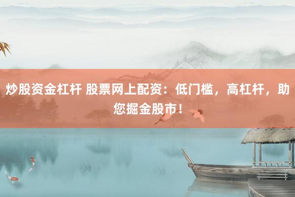 炒股資金杠桿 股票網(wǎng)上配資：低門檻，高杠桿，助您掘金股市！