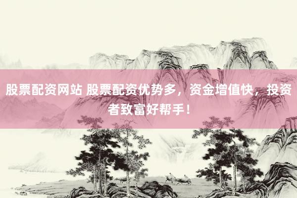 股票配資網(wǎng)站 股票配資優(yōu)勢多，資金增值快，投資者致富好幫手！