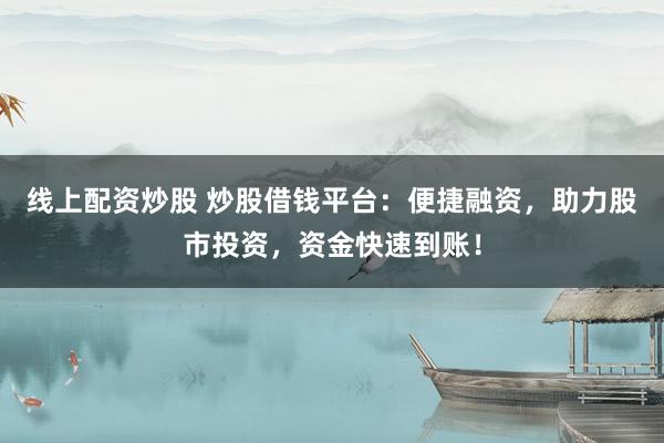 線上配資炒股 炒股借錢(qián)平臺(tái)：便捷融資，助力股市投資，資金快速到賬！