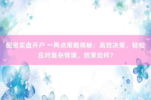 配資實盤開戶 一兩點策略揭秘：高效決策，輕松應對復雜情境，效果如何？