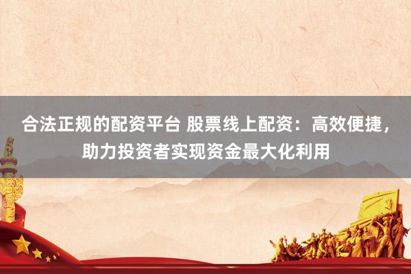 合法正規(guī)的配資平臺 股票線上配資：高效便捷，助力投資者實現(xiàn)資金最大化利用