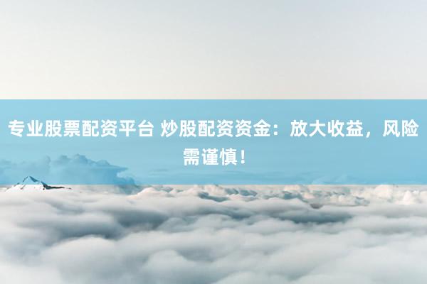 專業(yè)股票配資平臺 炒股配資資金：放大收益，風險需謹慎！