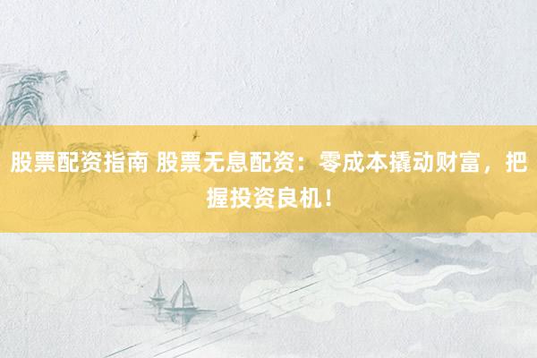 股票配資指南 股票無息配資：零成本撬動財富，把握投資良機！