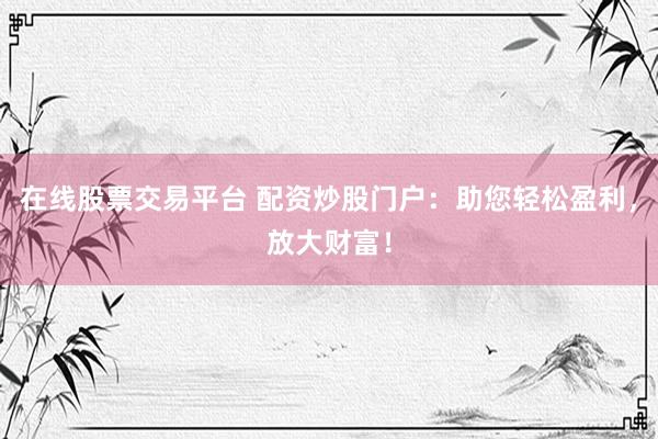 在線股票交易平臺(tái) 配資炒股門戶：助您輕松盈利，放大財(cái)富！