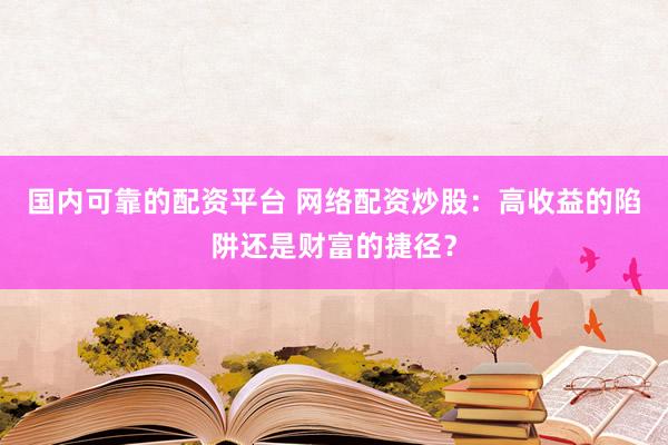 國內(nèi)可靠的配資平臺(tái) 網(wǎng)絡(luò)配資炒股：高收益的陷阱還是財(cái)富的捷徑？