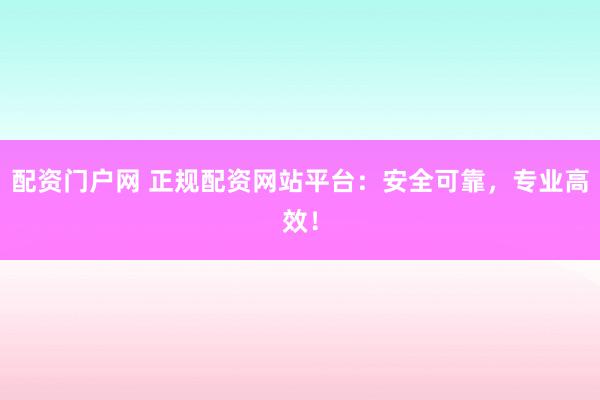 配資門戶網(wǎng) 正規(guī)配資網(wǎng)站平臺：安全可靠，專業(yè)高效！