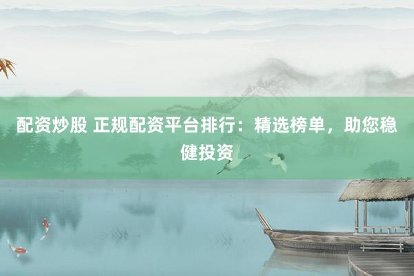 配資炒股 正規(guī)配資平臺排行：精選榜單，助您穩(wěn)健投資