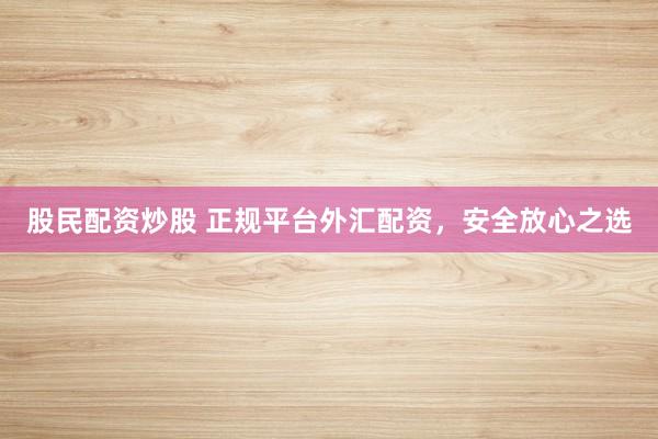 股民配資炒股 正規(guī)平臺外匯配資，安全放心之選