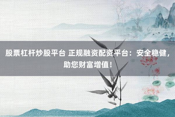 股票杠桿炒股平臺 正規(guī)融資配資平臺：安全穩(wěn)健，助您財富增值！