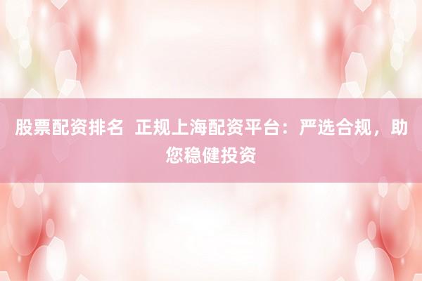 股票配資排名  正規(guī)上海配資平臺：嚴(yán)選合規(guī)，助您穩(wěn)健投資
