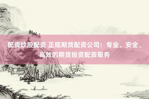 配資炒股配資 正規(guī)期貨配資公司：專業(yè)、安全、高效的期貨投資配資服務(wù)