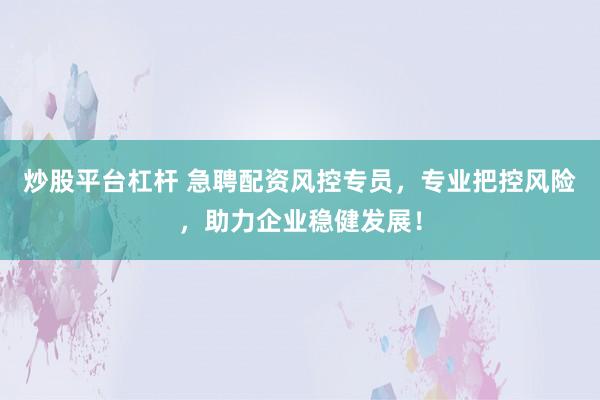 炒股平臺(tái)杠桿 急聘配資風(fēng)控專(zhuān)員，專(zhuān)業(yè)把控風(fēng)險(xiǎn)，助力企業(yè)穩(wěn)健發(fā)展！