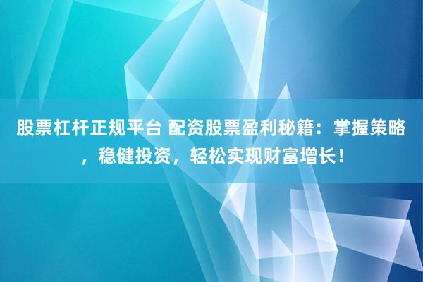 股票杠桿正規(guī)平臺 配資股票盈利秘籍：掌握策略，穩(wěn)健投資，輕松實(shí)現(xiàn)財(cái)富增長！