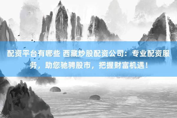 配資平臺(tái)有哪些 西藏炒股配資公司：專(zhuān)業(yè)配資服務(wù)，助您馳騁股市，把握財(cái)富機(jī)遇！