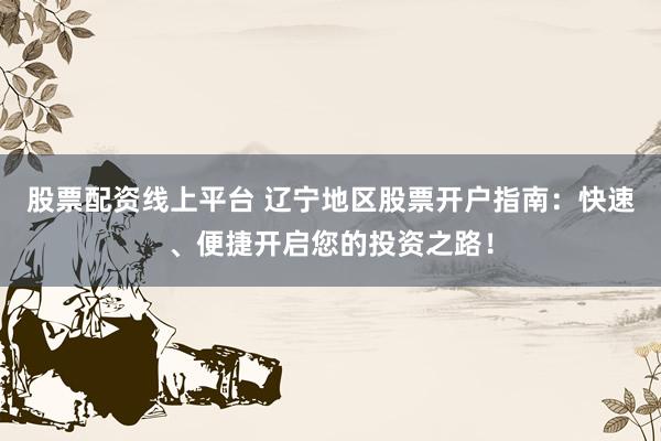 股票配資線(xiàn)上平臺(tái) 遼寧地區(qū)股票開(kāi)戶(hù)指南：快速、便捷開(kāi)啟您的投資之路！
