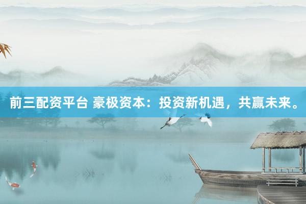 前三配資平臺 豪極資本：投資新機(jī)遇，共贏未來。