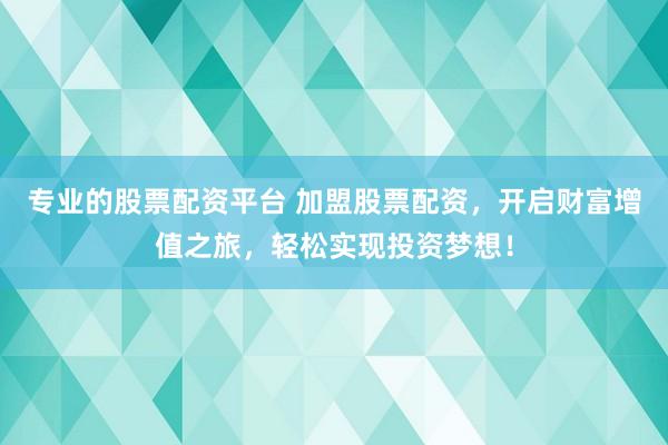 專(zhuān)業(yè)的股票配資平臺(tái) 加盟股票配資，開(kāi)啟財(cái)富增值之旅，輕松實(shí)現(xiàn)投資夢(mèng)想！