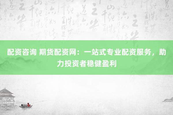 配資咨詢 期貨配資網(wǎng)：一站式專業(yè)配資服務(wù)，助力投資者穩(wěn)健盈利