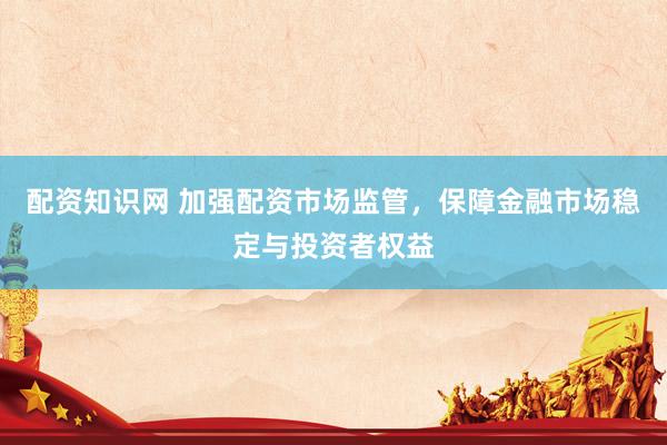 配資知識(shí)網(wǎng) 加強(qiáng)配資市場監(jiān)管，保障金融市場穩(wěn)定與投資者權(quán)益
