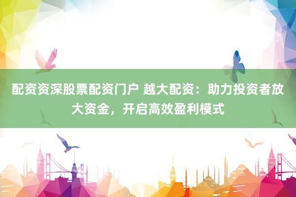 配資資深股票配資門戶 越大配資：助力投資者放大資金，開啟高效盈利模式