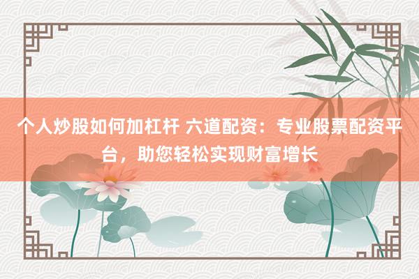 個人炒股如何加杠桿 六道配資：專業(yè)股票配資平臺，助您輕松實現(xiàn)財富增長