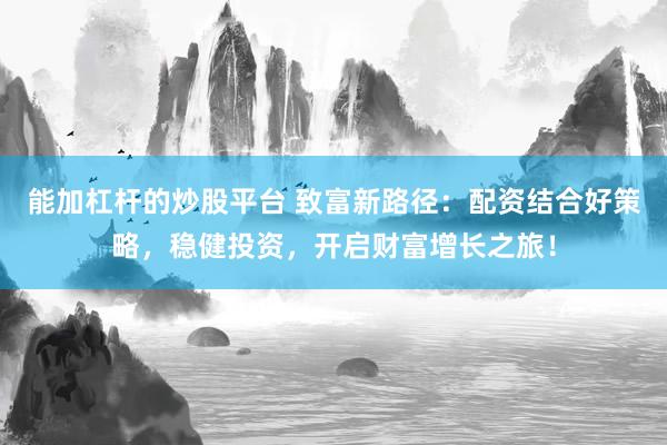能加杠桿的炒股平臺 致富新路徑：配資結(jié)合好策略，穩(wěn)健投資，開啟財富增長之旅！