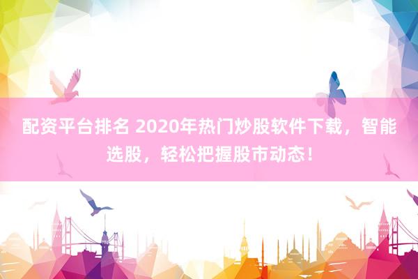 配資平臺(tái)排名 2020年熱門炒股軟件下載，智能選股，輕松把握股市動(dòng)態(tài)！