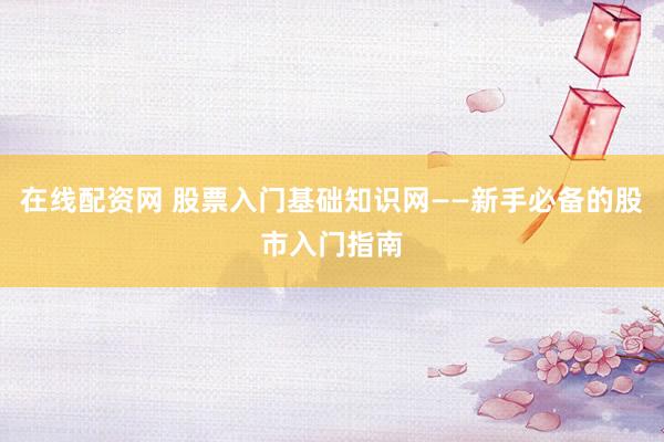 在線配資網(wǎng) 股票入門基礎(chǔ)知識(shí)網(wǎng)——新手必備的股市入門指南