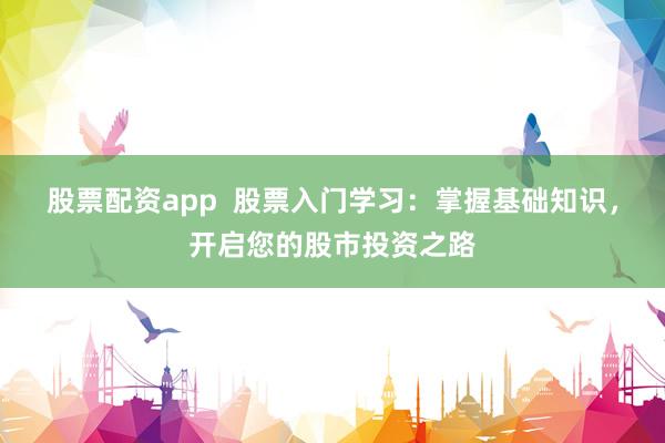 股票配資app  股票入門學(xué)習(xí)：掌握基礎(chǔ)知識，開啟您的股市投資之路