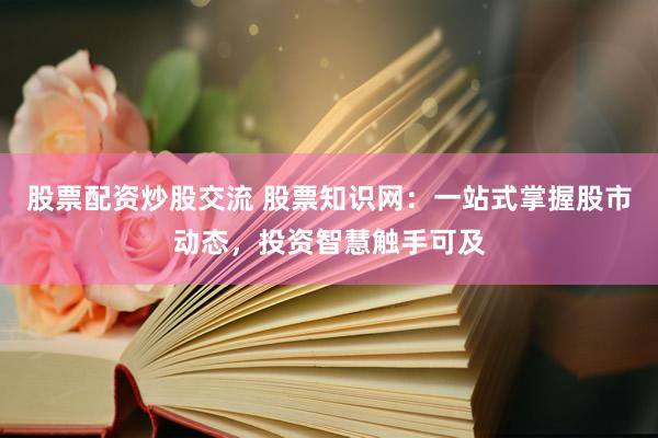 股票配資炒股交流 股票知識(shí)網(wǎng)：一站式掌握股市動(dòng)態(tài)，投資智慧觸手可及