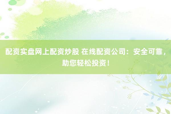 配資實(shí)盤網(wǎng)上配資炒股 在線配資公司：安全可靠，助您輕松投資！