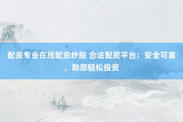 配資專業(yè)在線配資炒股 合法配資平臺(tái)：安全可靠，助您輕松投資