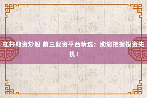 杠桿融資炒股 前三配資平臺(tái)精選：助您把握投資先機(jī)！
