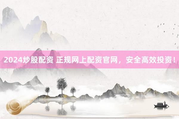 2024炒股配資 正規(guī)網(wǎng)上配資官網(wǎng)，安全高效投資！