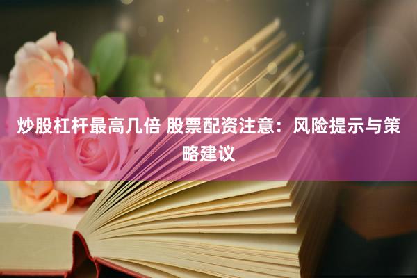炒股杠桿最高幾倍 股票配資注意：風(fēng)險(xiǎn)提示與策略建議