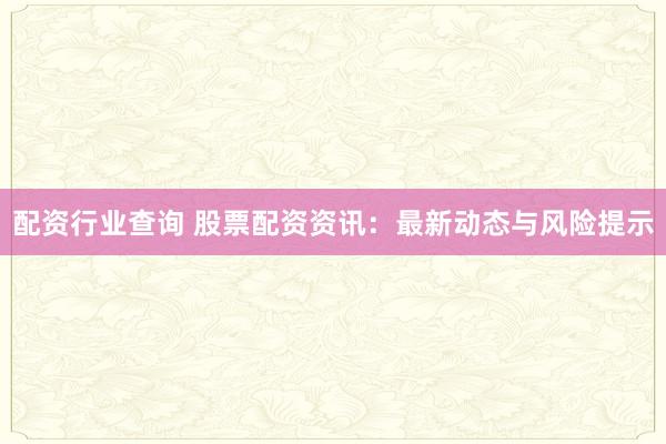 配資行業(yè)查詢 股票配資資訊：最新動(dòng)態(tài)與風(fēng)險(xiǎn)提示