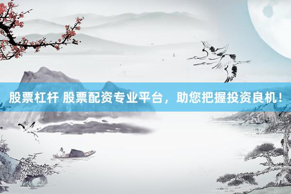 股票杠桿 股票配資專業(yè)平臺(tái)，助您把握投資良機(jī)！