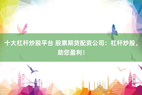 十大杠桿炒股平臺 股票期貨配資公司：杠桿炒股，助您盈利！