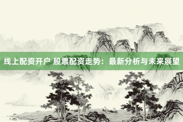 線上配資開戶 股票配資走勢(shì)：最新分析與未來(lái)展望