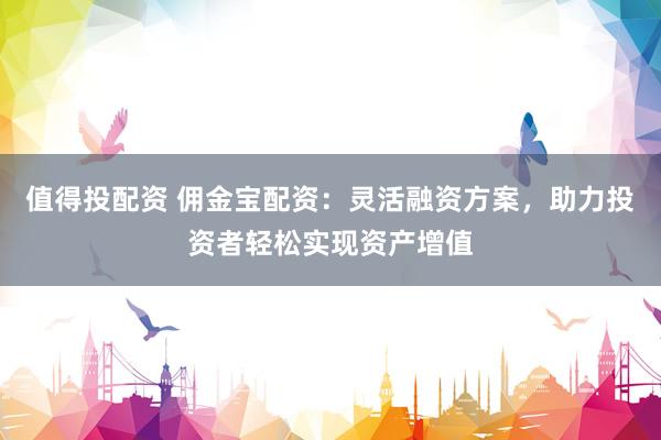 值得投配資 傭金寶配資：靈活融資方案，助力投資者輕松實(shí)現(xiàn)資產(chǎn)增值