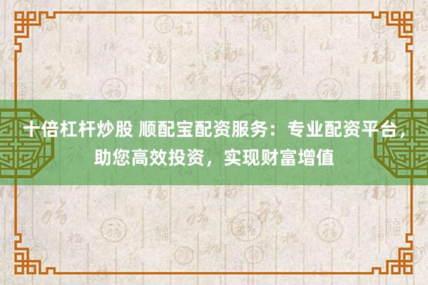 十倍杠桿炒股 順配寶配資服務(wù)：專業(yè)配資平臺，助您高效投資，實現(xiàn)財富增值