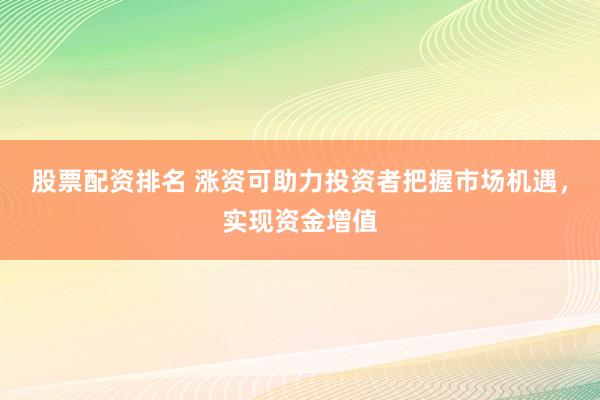 股票配資排名 漲資可助力投資者把握市場機(jī)遇，實(shí)現(xiàn)資金增值