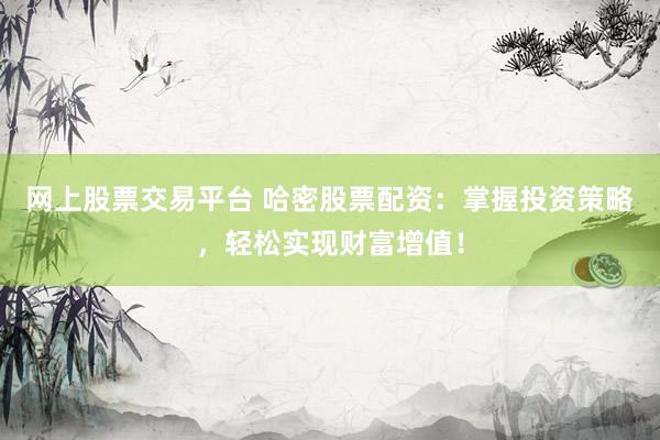 網(wǎng)上股票交易平臺(tái) 哈密股票配資：掌握投資策略，輕松實(shí)現(xiàn)財(cái)富增值！
