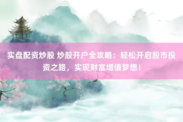 實(shí)盤配資炒股 炒股開戶全攻略：輕松開啟股市投資之路，實(shí)現(xiàn)財(cái)富增值夢(mèng)想！